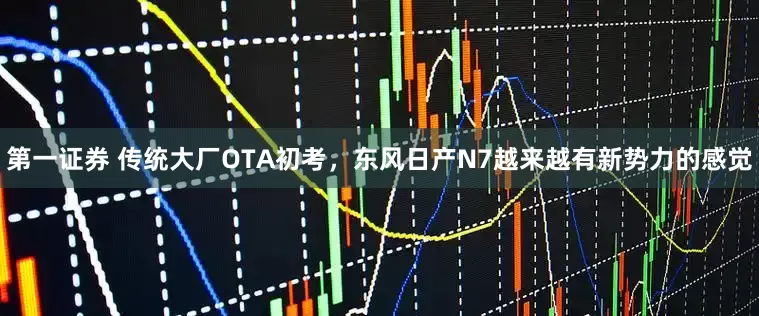 第一证券 传统大厂OTA初考，东风日产N7越来越有新势力的感觉