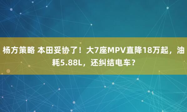 杨方策略 本田妥协了！大7座MPV直降18万起，油耗5.88L，还纠结电车？