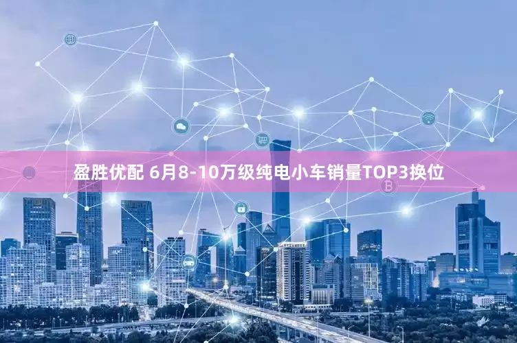 盈胜优配 6月8-10万级纯电小车销量TOP3换位