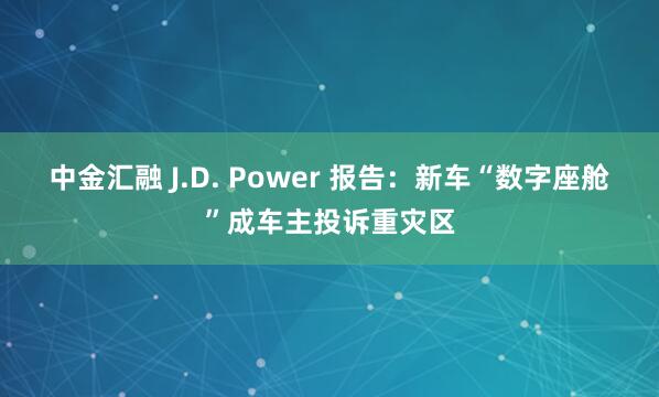 中金汇融 J.D. Power 报告：新车“数字座舱”成车主投诉重灾区