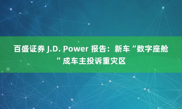 百盛证券 J.D. Power 报告：新车“数字座舱”成车主投诉重灾区