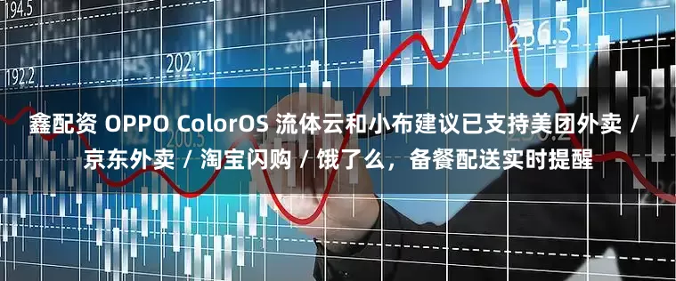 鑫配资 OPPO ColorOS 流体云和小布建议已支持美团外卖 / 京东外卖 / 淘宝闪购 / 饿了么，备餐配送实时提醒