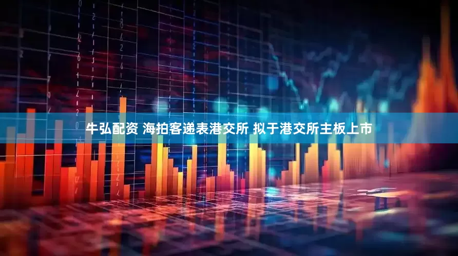 牛弘配资 海拍客递表港交所 拟于港交所主板上市