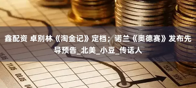 鑫配资 卓别林《淘金记》定档；诺兰《奥德赛》发布先导预告_北美_小豆_传话人