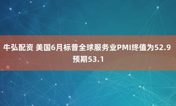 牛弘配资 美国6月标普全球服务业PMI终值为52.9 预期53.1
