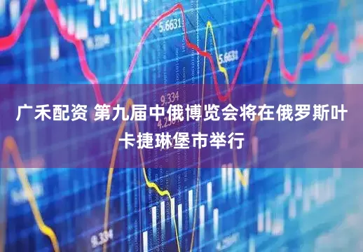 广禾配资 第九届中俄博览会将在俄罗斯叶卡捷琳堡市举行
