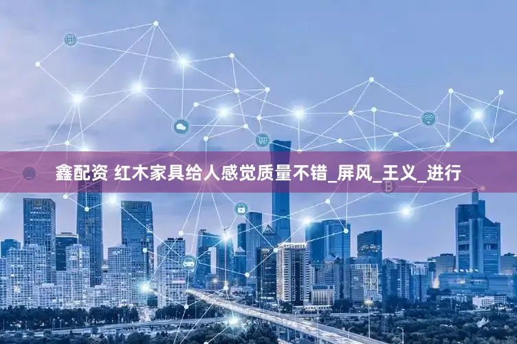 鑫配资 红木家具给人感觉质量不错_屏风_王义_进行