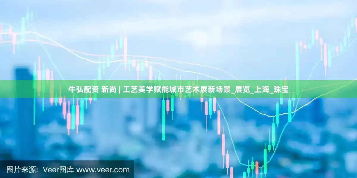 牛弘配资 新尚 | 工艺美学赋能城市艺术展新场景_展览_上海_珠宝