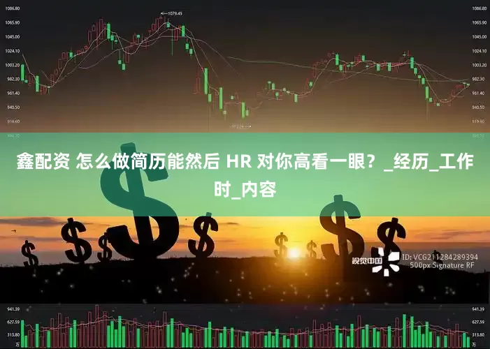 鑫配资 怎么做简历能然后 HR 对你高看一眼？_经历_工作时_内容