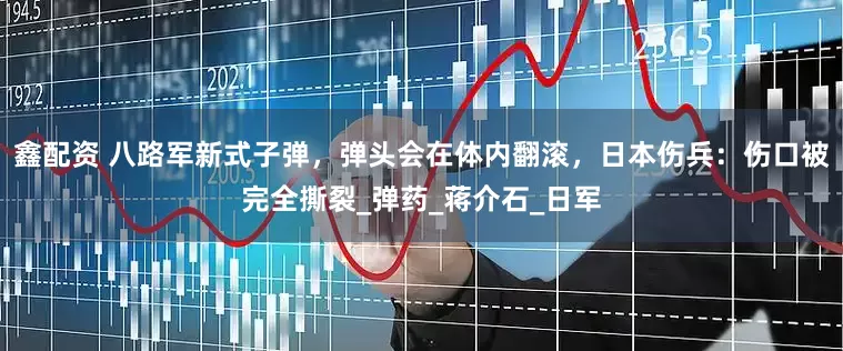 鑫配资 八路军新式子弹，弹头会在体内翻滚，日本伤兵：伤口被完全撕裂_弹药_蒋介石_日军