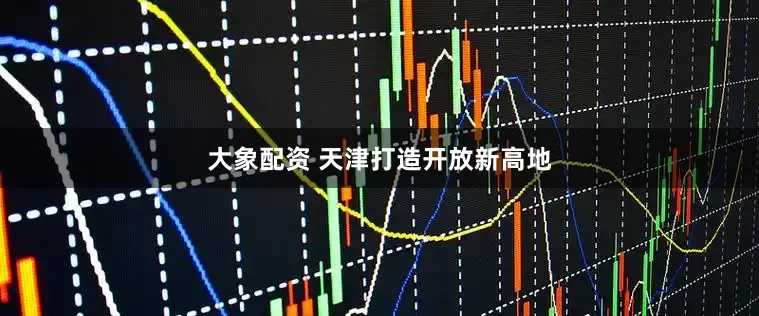 大象配资 天津打造开放新高地