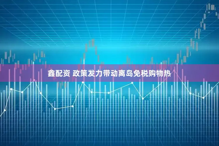 鑫配资 政策发力带动离岛免税购物热