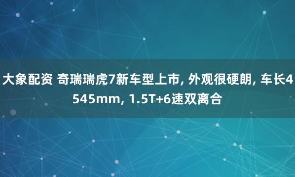 大象配资 奇瑞瑞虎7新车型上市, 外观很硬朗, 车长4545mm, 1.5T+6速双离合
