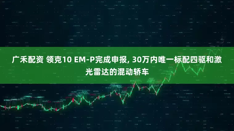 广禾配资 领克10 EM-P完成申报, 30万内唯一标配四驱和激光雷达的混动轿车