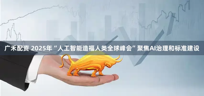 广禾配资 2025年“人工智能造福人类全球峰会”聚焦AI治理和标准建设