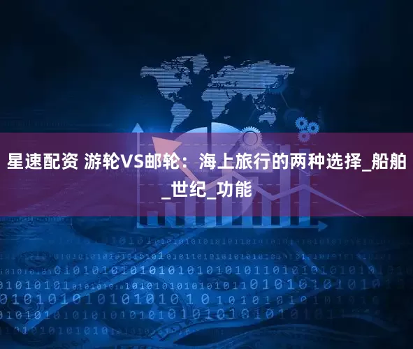 星速配资 游轮VS邮轮：海上旅行的两种选择_船舶_世纪_功能