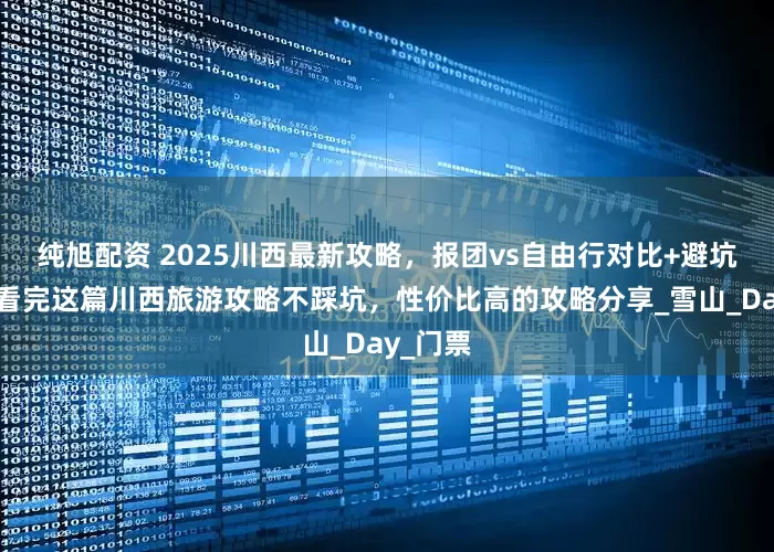 纯旭配资 2025川西最新攻略，报团vs自由行对比+避坑指南，看完这篇川西旅游攻略不踩坑，性价比高的攻略分享_雪山_Day_门票