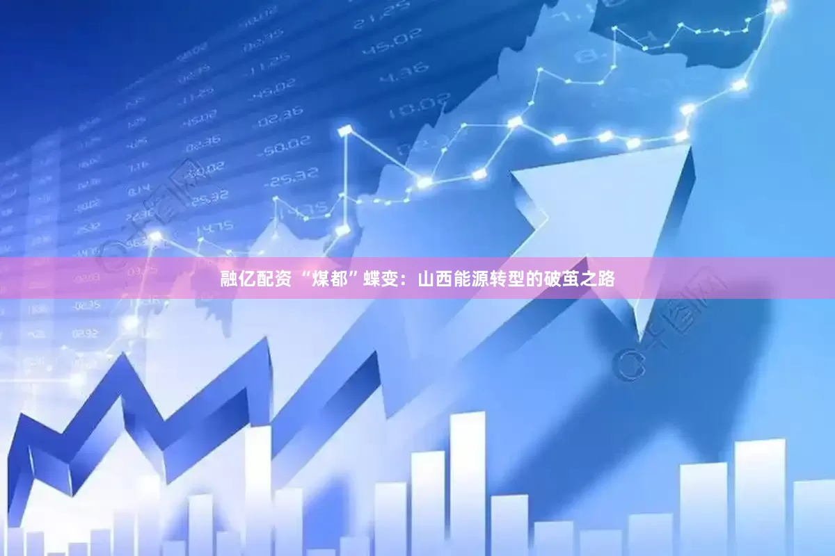 融亿配资 “煤都”蝶变：山西能源转型的破茧之路