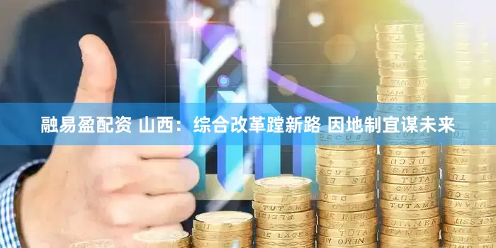 融易盈配资 山西：综合改革蹚新路 因地制宜谋未来
