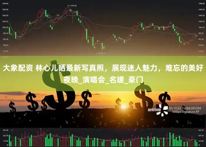 大象配资 林心儿晒最新写真照，展现迷人魅力，难忘的美好夜晚_演唱会_名媛_豪门