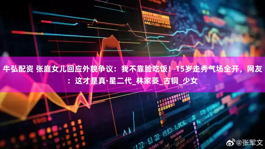 牛弘配资 张庭女儿回应外貌争议：我不靠脸吃饭！15岁走秀气场全开，网友：这才是真·星二代_林家菱_古铜_少女