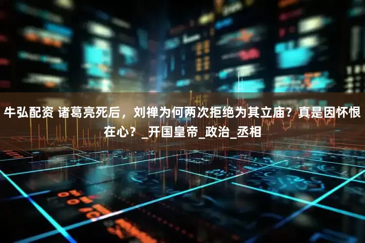 牛弘配资 诸葛亮死后，刘禅为何两次拒绝为其立庙？真是因怀恨在心？_开国皇帝_政治_丞相