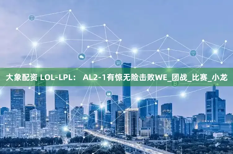 大象配资 LOL-LPL： AL2-1有惊无险击败WE_团战_比赛_小龙