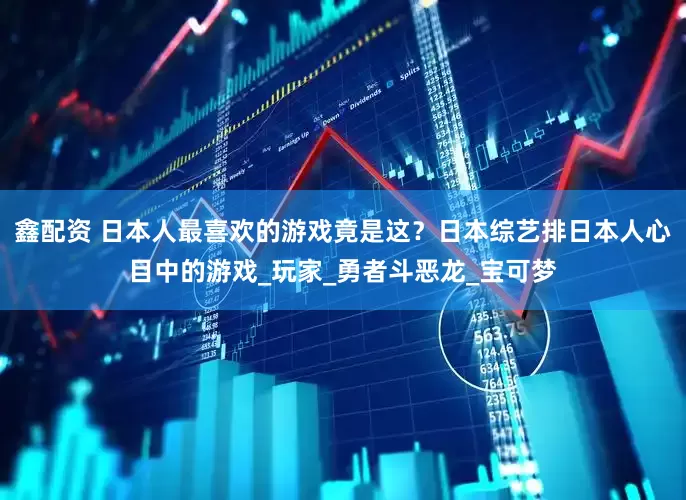 鑫配资 日本人最喜欢的游戏竟是这？日本综艺排日本人心目中的游戏_玩家_勇者斗恶龙_宝可梦