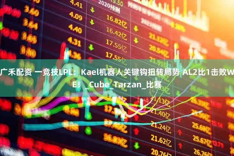 广禾配资 一竞技LPL：Kael机器人关键钩扭转局势 AL2比1击败WE！_Cube_Tarzan_比赛