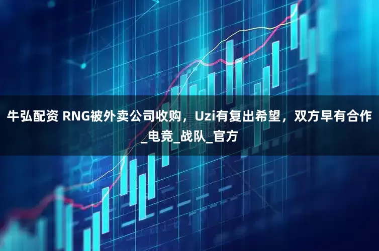 牛弘配资 RNG被外卖公司收购，Uzi有复出希望，双方早有合作_电竞_战队_官方