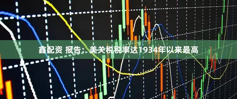 鑫配资 报告：美关税税率达1934年以来最高