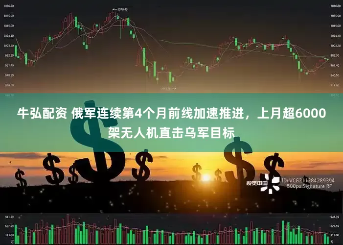 牛弘配资 俄军连续第4个月前线加速推进，上月超6000架无人机直击乌军目标