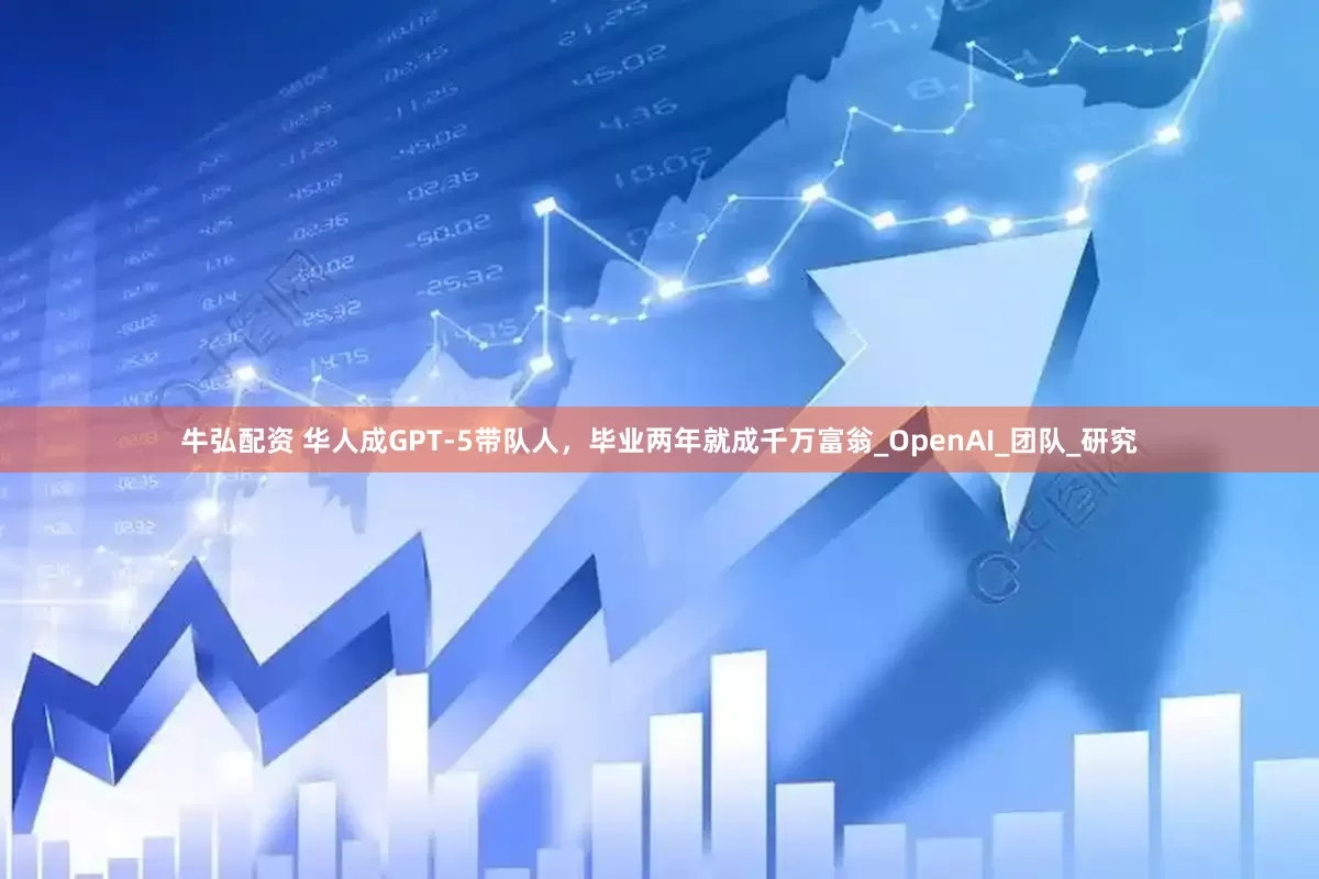 牛弘配资 华人成GPT-5带队人，毕业两年就成千万富翁_OpenAI_团队_研究