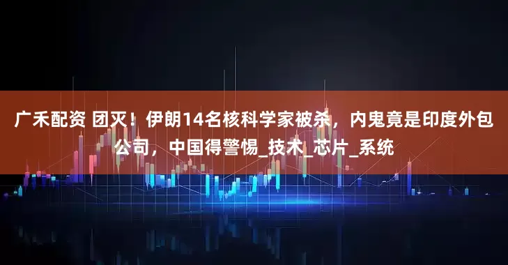 广禾配资 团灭！伊朗14名核科学家被杀，内鬼竟是印度外包公司，中国得警惕_技术_芯片_系统