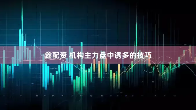 鑫配资 机构主力盘中诱多的技巧