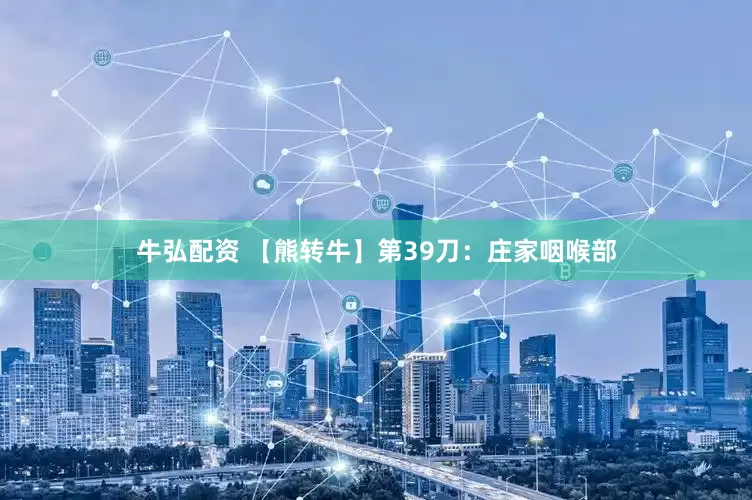 牛弘配资 【熊转牛】第39刀：庄家咽喉部