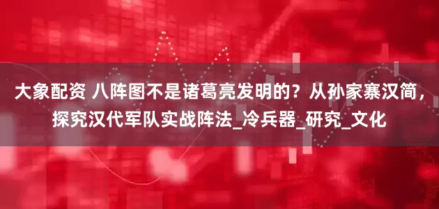 大象配资 八阵图不是诸葛亮发明的？从孙家寨汉简，探究汉代军队实战阵法_冷兵器_研究_文化
