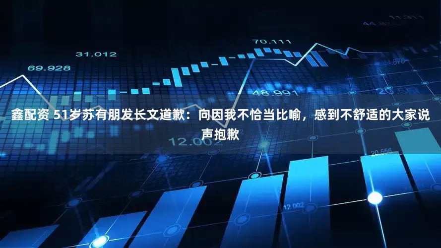 鑫配资 51岁苏有朋发长文道歉：向因我不恰当比喻，感到不舒适的大家说声抱歉