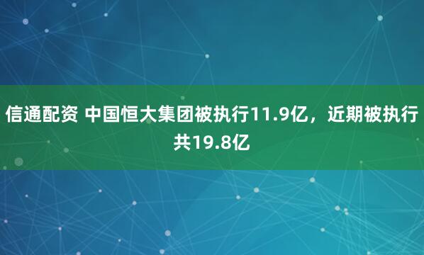 信通配资 中国恒大集团被执行11.9亿，近期被执行共19.8亿