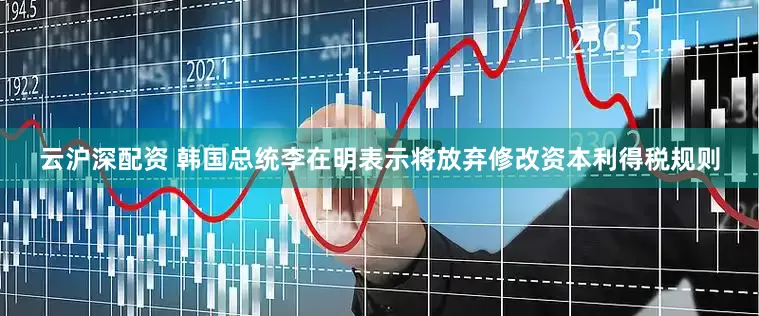 云沪深配资 韩国总统李在明表示将放弃修改资本利得税规则