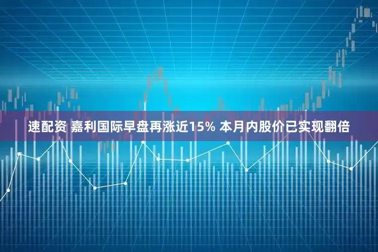 速配资 嘉利国际早盘再涨近15% 本月内股价已实现翻倍