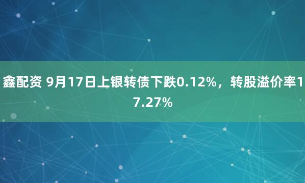 鑫配资 9月17日上银转债下跌0.12%，转股溢价率17.27%