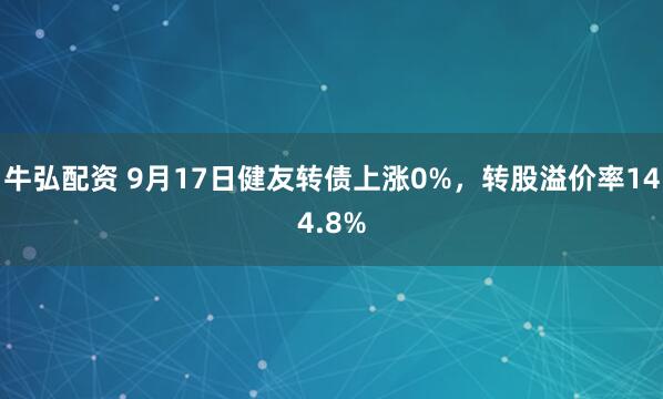 牛弘配资 9月17日健友转债上涨0%，转股溢价率144.8%