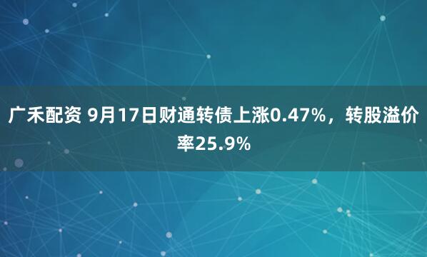 广禾配资 9月17日财通转债上涨0.47%，转股溢价率25.9%