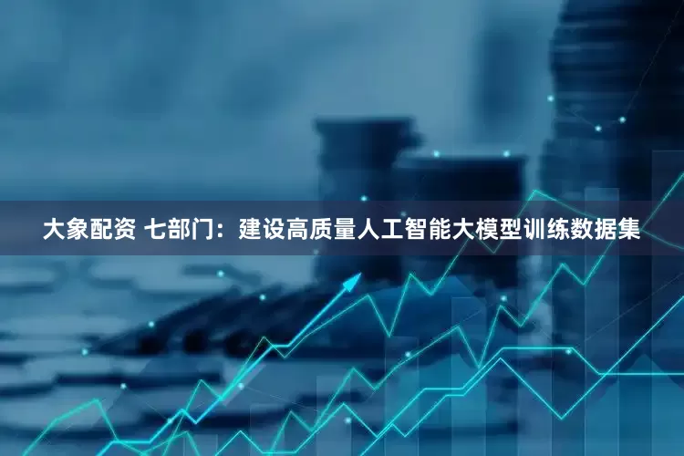 大象配资 七部门：建设高质量人工智能大模型训练数据集