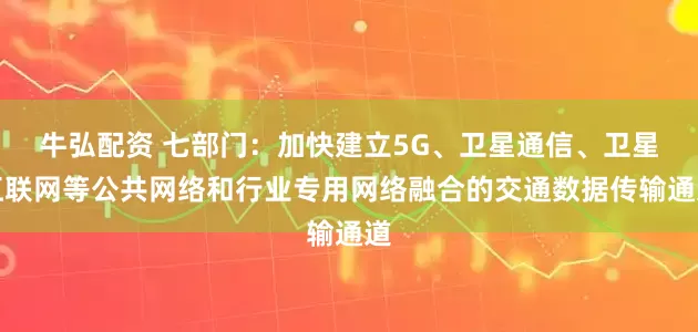 牛弘配资 七部门：加快建立5G、卫星通信、卫星互联网等公共网络和行业专用网络融合的交通数据传输通道