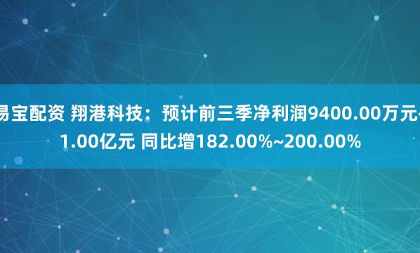易宝配资 翔港科技：预计前三季净利润9400.00万元~1.00亿元 同比增182.00%~200.00%
