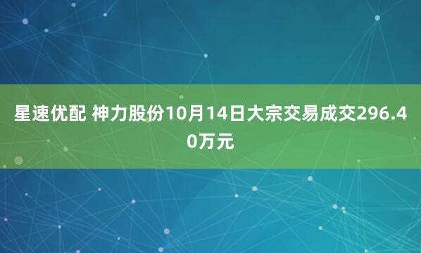 星速优配 神力股份10月14日大宗交易成交296.40万元