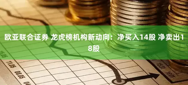 欧亚联合证券 龙虎榜机构新动向：净买入14股 净卖出18股