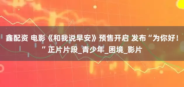 鑫配资 电影《和我说早安》预售开启 发布“为你好！”正片片段_青少年_困境_影片